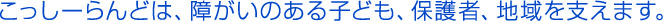 こっしーらんどは、障がいのある子ども、保護者、地域を支えます。